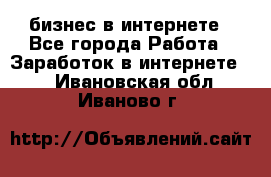 бизнес в интернете - Все города Работа » Заработок в интернете   . Ивановская обл.,Иваново г.